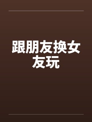 跟朋友换女友玩by佚名笔趣阁无弹窗封面