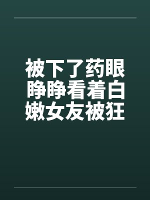 被下了药眼睁睁看着白嫩女友被狂插屁眼笔趣阁无弹窗封面