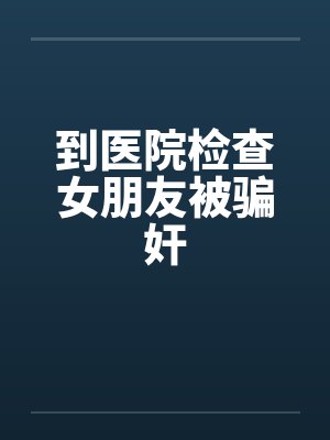 到医院检查女朋友被骗奸by佚名笔趣阁无弹窗封面