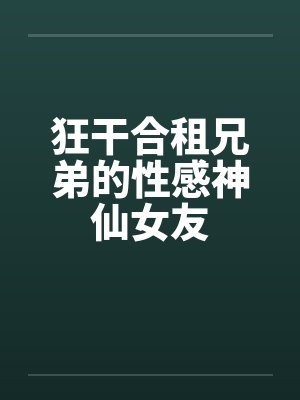 狂干合租兄弟的性感神仙女友by佚名封面