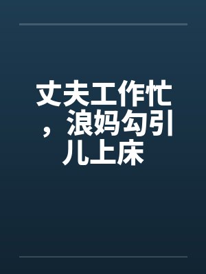 丈夫工作忙，浪妈勾引儿上床by佚名封面
