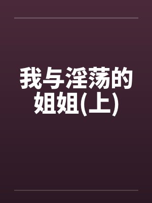 我与淫荡的姐姐(上)笔趣阁无弹窗封面