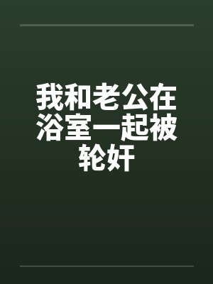 我和老公在浴室一起被轮奸封面