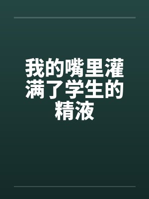 我的嘴里灌满了学生的精液封面