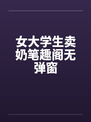 女大学生卖奶笔趣阁无弹窗