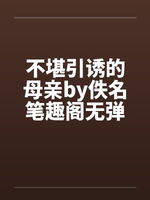 不堪引诱的母亲by佚名笔趣阁无弹窗