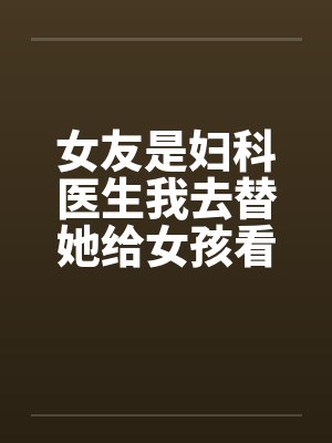 女友是妇科医生我去替她给女孩看病