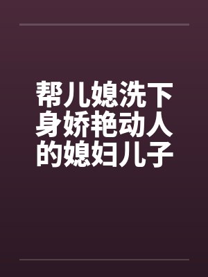 帮儿媳洗下身娇艳动人的媳妇儿子的漂亮媳妇by佚名笔趣阁无弹窗封面