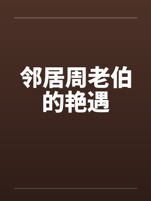邻居周老伯的艳遇by佚名笔趣阁无弹窗封面
