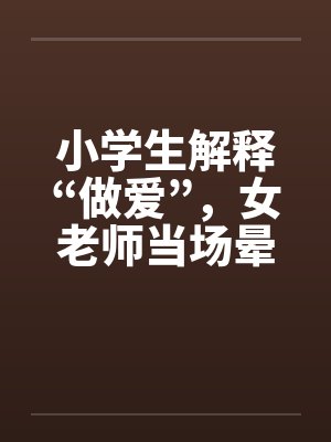 小学生解释“做爱”，女老师当场晕倒！封面