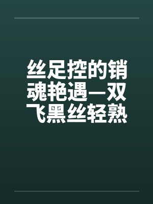 丝足控的销魂艳遇—双飞黑丝轻熟女笔趣阁无弹窗封面