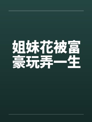 姐妹花被富豪玩弄一生笔趣阁无弹窗封面
