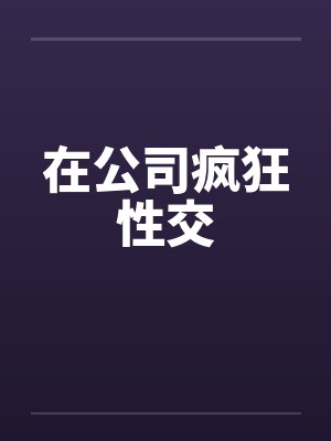在公司疯狂性交笔趣阁无弹窗封面