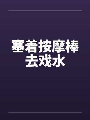 塞着按摩棒去戏水by佚名封面