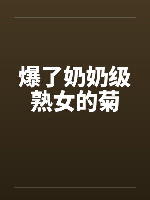 爆了奶奶级熟女的菊by佚名封面