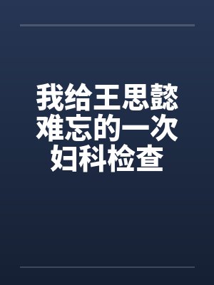 我给王思懿难忘的一次妇科检查封面