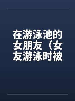 在游泳池的女朋友（女友游泳时被）by佚名笔趣阁无弹窗封面