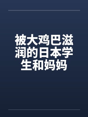 被大鸡巴滋润的日本学生和妈妈封面