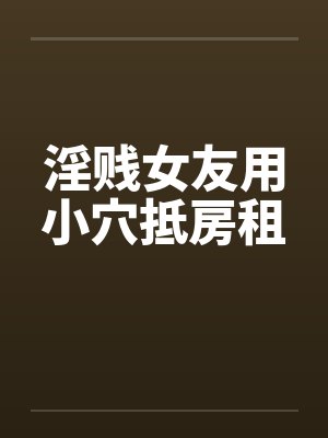 淫贱女友用小穴抵房租by佚名封面