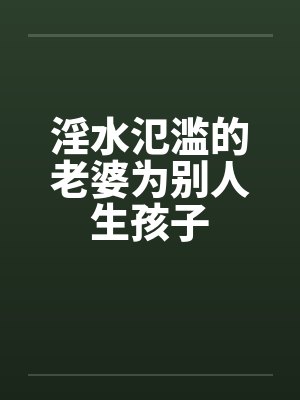 淫水氾滥的老婆为别人生孩子by佚名封面