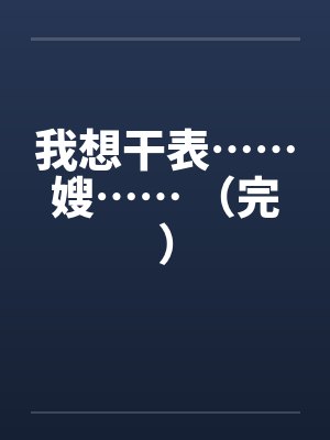 我想干表……嫂…… （完）笔趣阁无弹窗封面