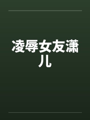 凌辱女友潇儿笔趣阁无弹窗封面