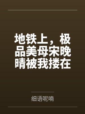 地铁上，极品美母宋晚晴被我搂在怀里，她身后正被肥宅痴汉肏屄内射！女厕里妈妈又被好色屁孩浓精浇灌！可恶封面
