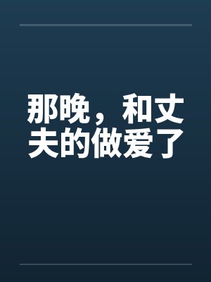 那晚，和丈夫的做爱了笔趣阁无弹窗封面