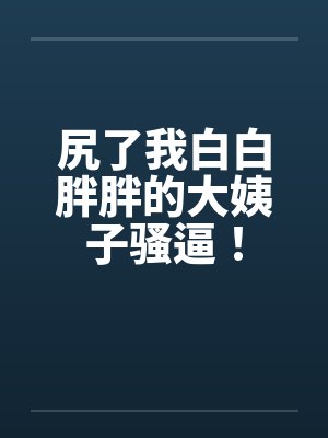 尻了我白白胖胖的大姨子骚逼！by佚名笔趣阁无弹窗封面