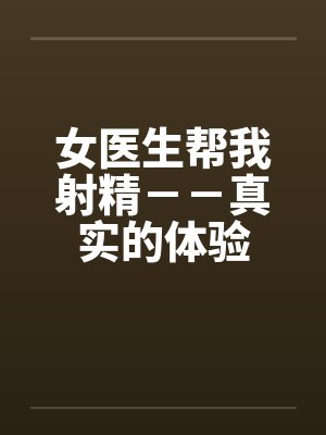 女医生帮我射精－－真实的体验by佚名笔趣阁无弹窗封面