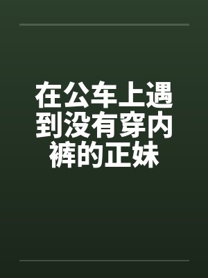 在公车上遇到没有穿内裤的正妹封面