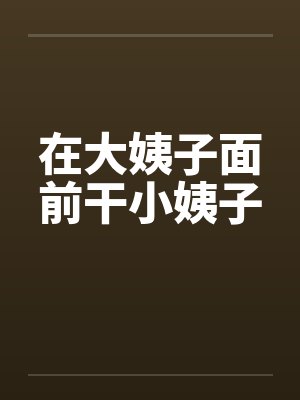 在大姨子面前干小姨子笔趣阁无弹窗封面