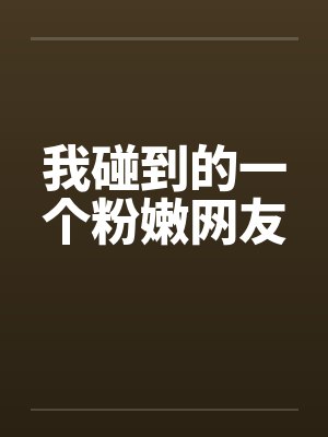 我碰到的一个粉嫩网友by佚名封面