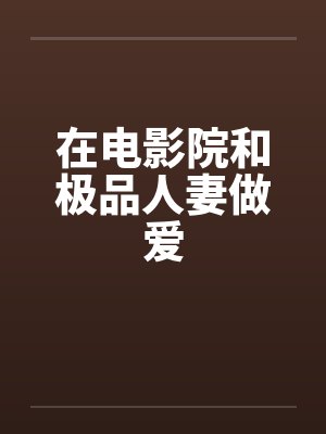 在电影院和极品人妻做爱笔趣阁无弹窗封面