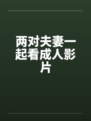 两对夫妻一起看成人影片by佚名封面