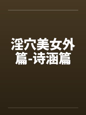 淫穴美女外篇-诗涵篇笔趣阁无弹窗封面