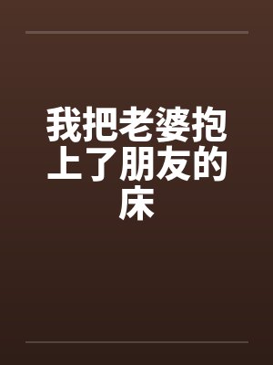 我把老婆抱上了朋友的床笔趣阁无弹窗封面