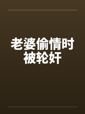 老婆偷情时被轮奸by佚名封面