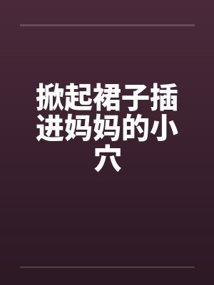 掀起裙子插进妈妈的小穴by佚名封面
