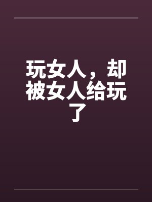 玩女人，却被女人给玩了封面