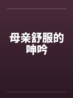 母亲舒服的呻吟笔趣阁无弹窗封面
