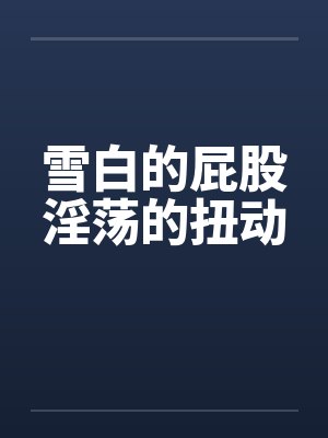 雪白的屁股淫荡的扭动笔趣阁无弹窗封面