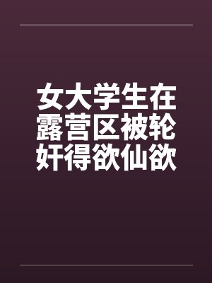 女大学生在露营区被轮奸得欲仙欲死(四)封面
