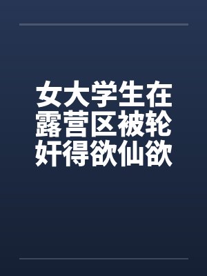 女大学生在露营区被轮奸得欲仙欲死(二)by佚名笔趣阁无弹窗封面