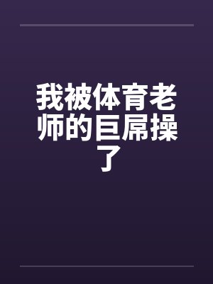 我被体育老师的巨屌操了by佚名封面
