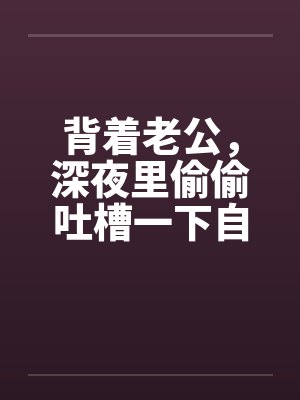 背着老公，深夜里偷偷吐槽一下自己出轨的经历吧by佚名笔趣阁无弹窗封面