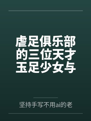 虐足俱乐部的三位天才玉足少女与摄影师拍摄俱乐部宣传短片笔趣阁无弹窗封面