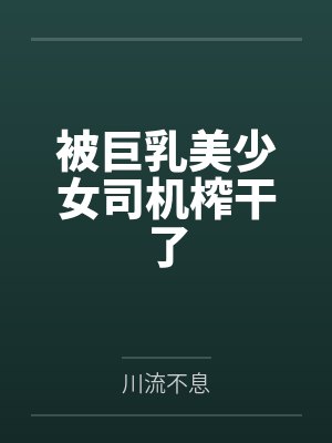 被巨乳美少女司机榨干了by川流不息笔趣阁无弹窗封面