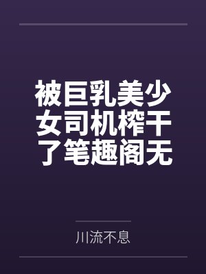 被巨乳美少女司机榨干了笔趣阁无弹窗
