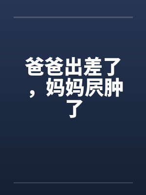 爸爸出差了，妈妈屄肿了封面